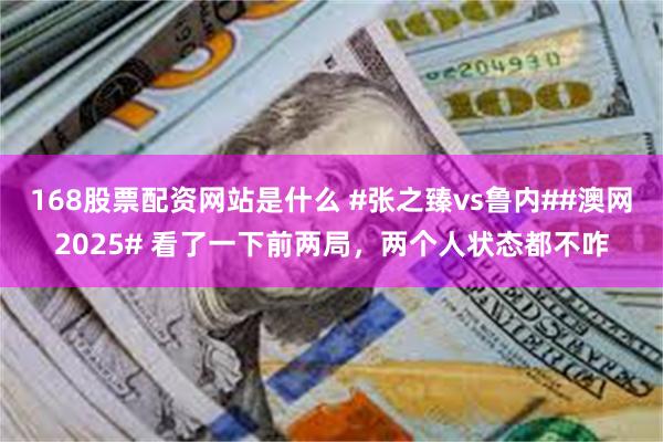 168股票配资网站是什么 #张之臻vs鲁内##澳网2025# 看了一下前两局，两个人状态都不咋