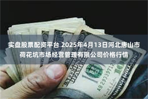 实盘股票配资平台 2025年4月13日河北唐山市荷花坑市场经营管理有限公司价格行情