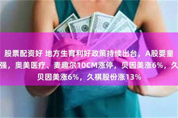 股票配资好 地方生育利好政策持续出台，A股婴童概念股集体走强，奥美医疗、麦趣尔10CM涨停，贝因美涨6%，久祺股份涨13%