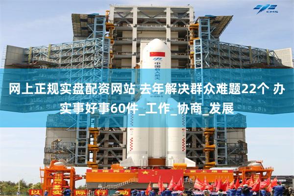 网上正规实盘配资网站 去年解决群众难题22个 办实事好事60件_工作_协商_发展