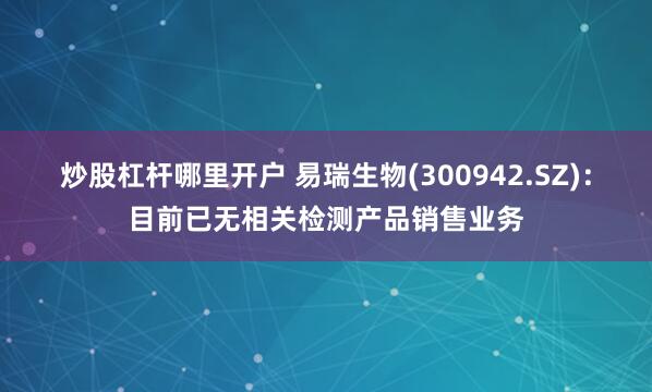 炒股杠杆哪里开户 易瑞生物(300942.SZ)：目前已无相关检测产品销售业务