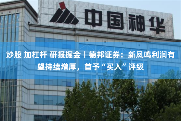 炒股 加杠杆 研报掘金丨德邦证券：新凤鸣利润有望持续增厚，首予“买入”评级