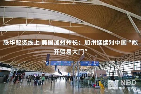 联华配资线上 美国加州州长：加州继续对中国“敞开贸易大门”