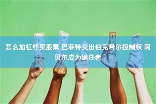 怎么加杠杆买股票 巴菲特交出伯克希尔控制权 阿贝尔成为继任者