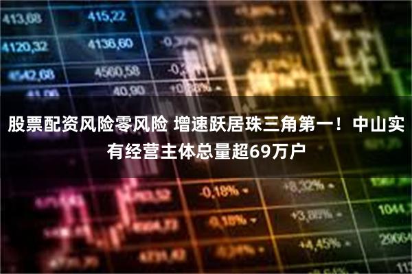 股票配资风险零风险 增速跃居珠三角第一！中山实有经营主体总量超69万户