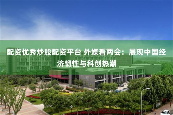 配资优秀炒股配资平台 外媒看两会：展现中国经济韧性与科创热潮