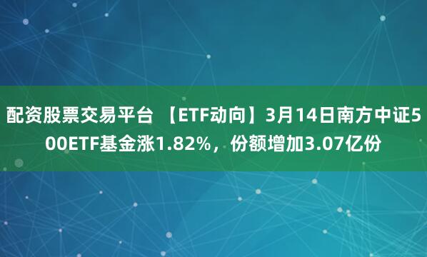 配资股票交易平台 【ETF动向】3月14日南方中证500ETF基金涨1.82%，份额增加3.07亿份