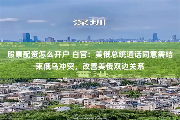 股票配资怎么开户 白宫：美俄总统通话同意需结束俄乌冲突，改善美俄双边关系