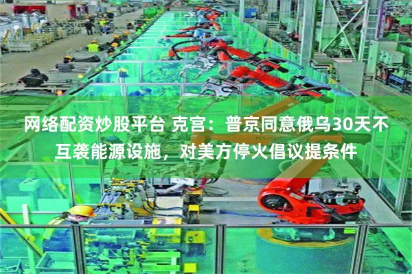 网络配资炒股平台 克宫：普京同意俄乌30天不互袭能源设施，对美方停火倡议提条件