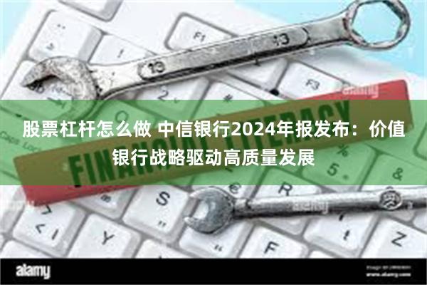 股票杠杆怎么做 中信银行2024年报发布：价值银行战略驱动高质量发展