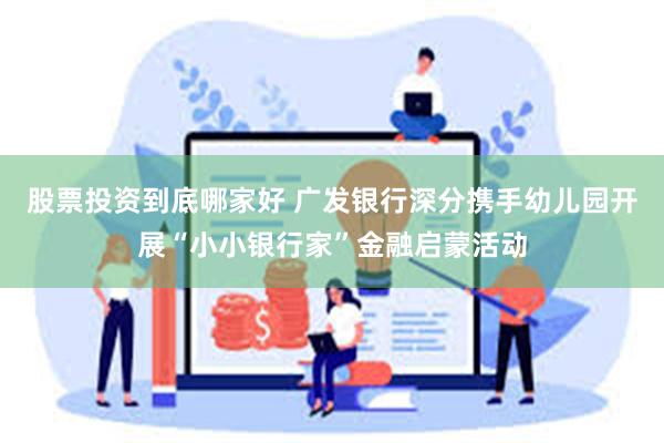 股票投资到底哪家好 广发银行深分携手幼儿园开展“小小银行家”金融启蒙活动