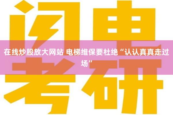 在线炒股放大网站 电梯维保要杜绝“认认真真走过场”