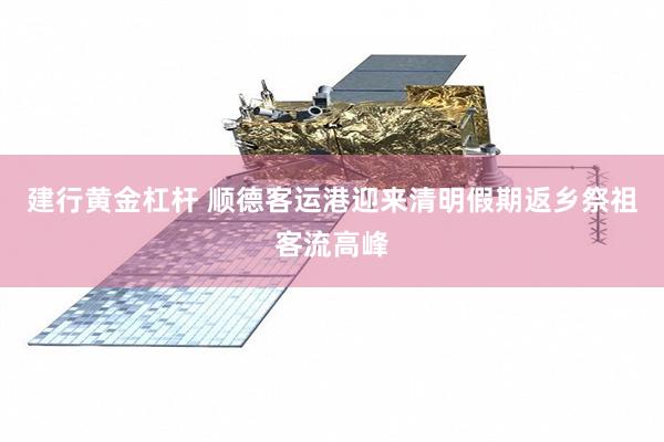 建行黄金杠杆 顺德客运港迎来清明假期返乡祭祖客流高峰