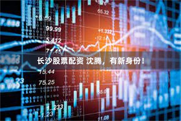 长沙股票配资 沈腾，有新身份！