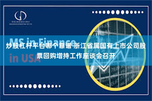 炒股杠杆平台哪个靠谱 浙江省属国有上市公司股票回购增持工作座谈会召开