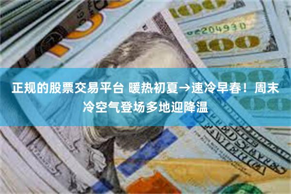 正规的股票交易平台 暖热初夏→速冷早春！周末冷空气登场多地迎降温