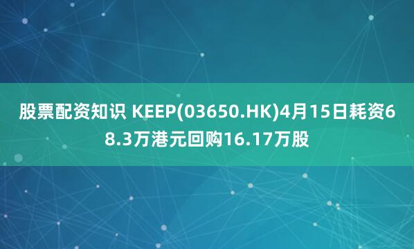 股票配资知识 KEEP(03650.HK)4月15日耗资68.3万港元回购16.17万股