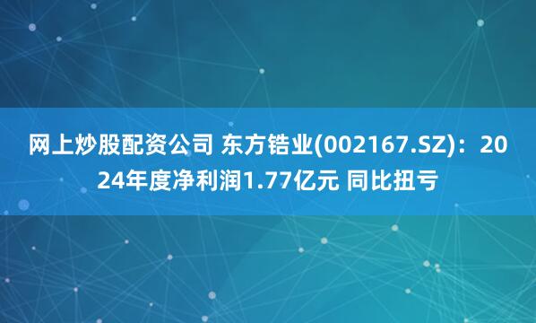 网上炒股配资公司 东方锆业(002167.SZ)：2024年度净利润1.77亿元 同比扭亏