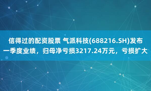 信得过的配资股票 气派科技(688216.SH)发布一季度业绩，归母净亏损3217.24万元，亏损扩大