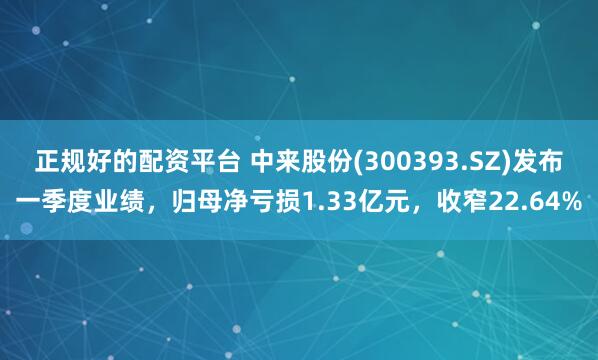 正规好的配资平台 中来股份(300393.SZ)发布一季度业绩，归母净亏损1.33亿元，收窄22.64%