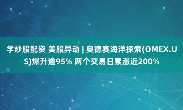 学炒股配资 美股异动 | 奥德赛海洋探索(OMEX.US)爆升逾95% 两个交易日累涨近200%