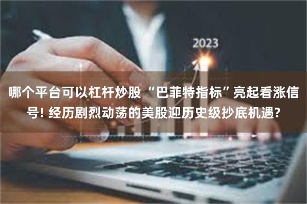 哪个平台可以杠杆炒股 “巴菲特指标”亮起看涨信号! 经历剧烈动荡的美股迎历史级抄底机遇?