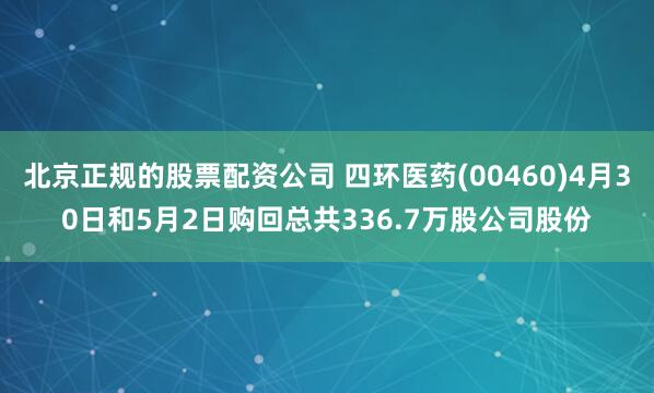 北京正规的股票配资公司 四环医药(00460)4月30日和5月2日购回总共336.7万股公司股份