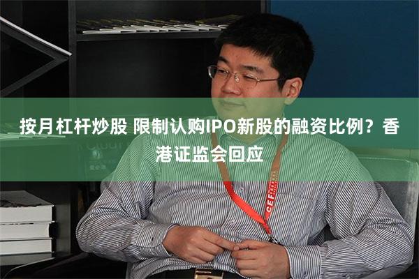 按月杠杆炒股 限制认购IPO新股的融资比例？香港证监会回应
