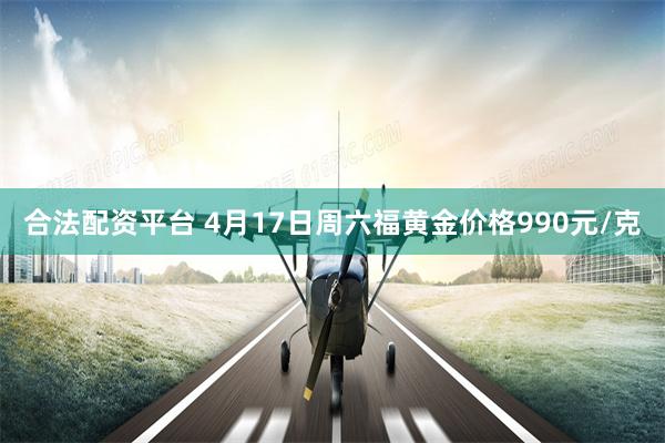 合法配资平台 4月17日周六福黄金价格990元/克