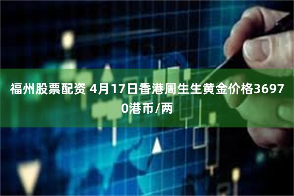 福州股票配资 4月17日香港周生生黄金价格36970港币/两