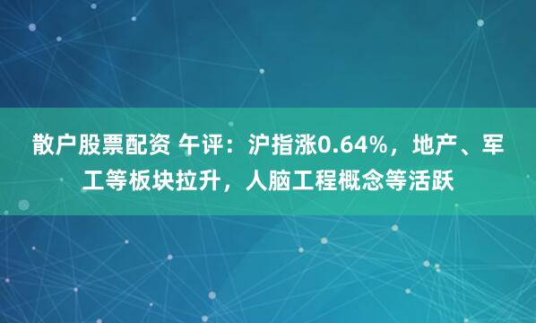 散户股票配资 午评：沪指涨0.64%，地产、军工等板块拉升，人脑工程概念等活跃