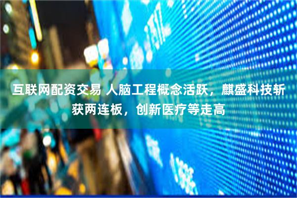 互联网配资交易 人脑工程概念活跃，麒盛科技斩获两连板，创新医疗等走高