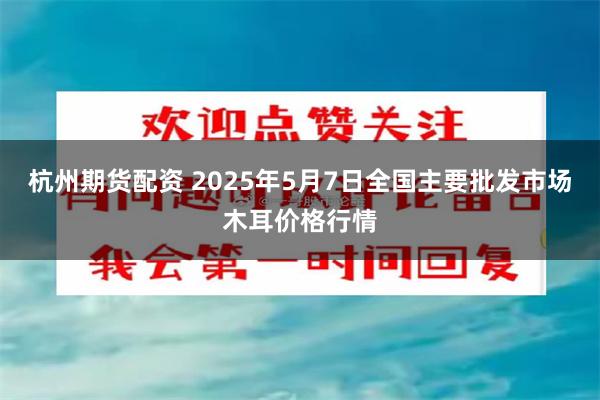 杭州期货配资 2025年5月7日全国主要批发市场木耳价格行情