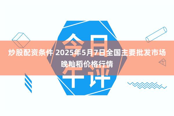 炒股配资条件 2025年5月7日全国主要批发市场晚籼稻价格行情
