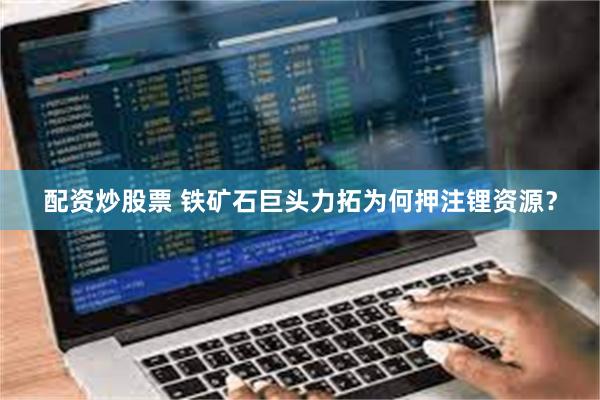 配资炒股票 铁矿石巨头力拓为何押注锂资源？