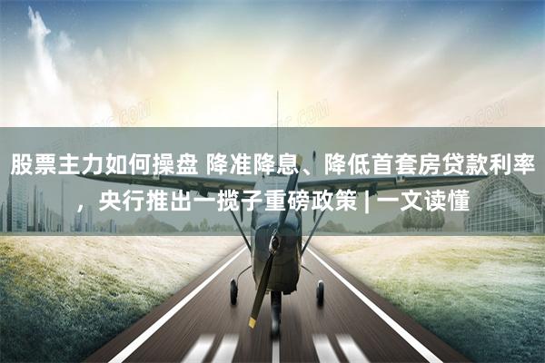 股票主力如何操盘 降准降息、降低首套房贷款利率，央行推出一揽子重磅政策 | 一文读懂
