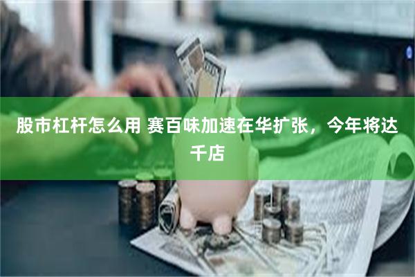 股市杠杆怎么用 赛百味加速在华扩张，今年将达千店