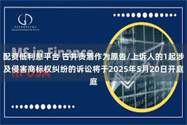 配资低利息平台 古井贡酒作为原告/上诉人的1起涉及侵害商标权纠纷的诉讼将于2025年5月20日开庭
