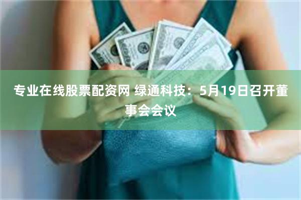 专业在线股票配资网 绿通科技：5月19日召开董事会会议