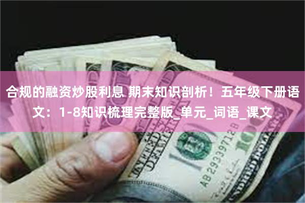 合规的融资炒股利息 期末知识剖析！五年级下册语文：1-8知识梳理完整版_单元_词语_课文