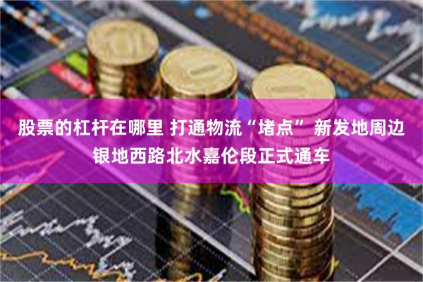 股票的杠杆在哪里 打通物流“堵点” 新发地周边银地西路北水嘉伦段正式通车