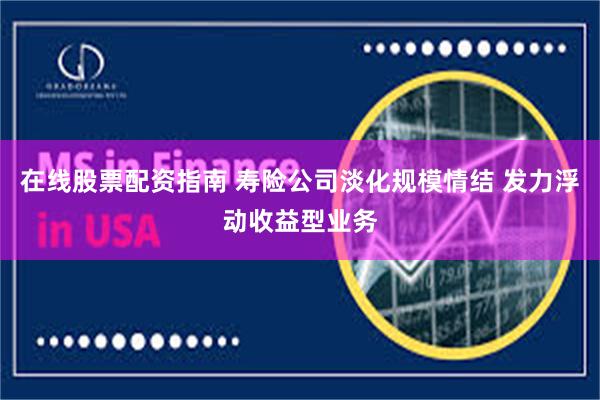 在线股票配资指南 寿险公司淡化规模情结 发力浮动收益型业务