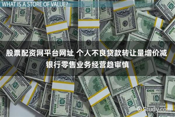 股票配资网平台网址 个人不良贷款转让量增价减 银行零售业务经营趋审慎