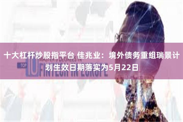 十大杠杆炒股指平台 佳兆业：境外债务重组瑞景计划生效日期落实为5月22日
