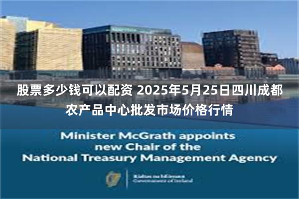股票多少钱可以配资 2025年5月25日四川成都农产品中心批发市场价格行情