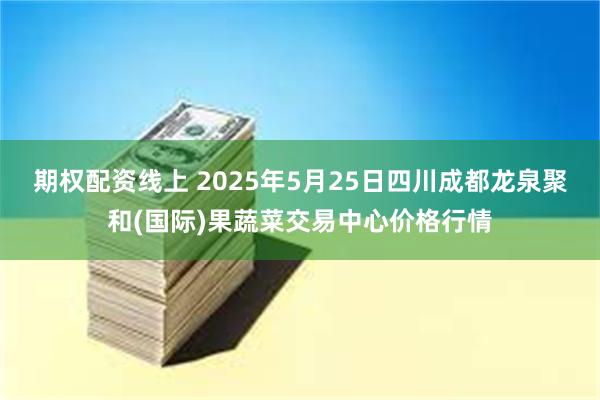 期权配资线上 2025年5月25日四川成都龙泉聚和(国际)果蔬菜交易中心价格行情