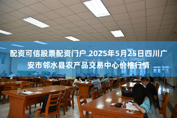 配资可信股票配资门户 2025年5月25日四川广安市邻水县农产品交易中心价格行情