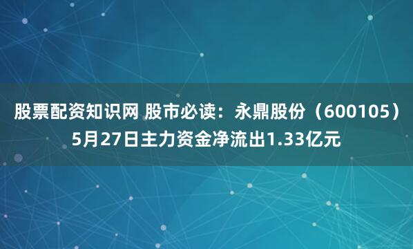 股票配资知识网 股市必读：永鼎股份（600105）5月27日主力资金净流出1.33亿元