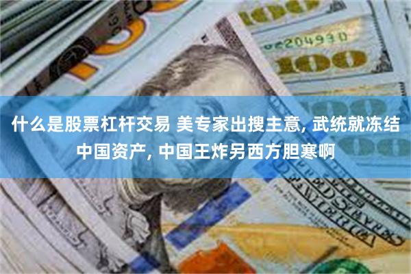 什么是股票杠杆交易 美专家出搜主意, 武统就冻结中国资产, 中国王炸另西方胆寒啊