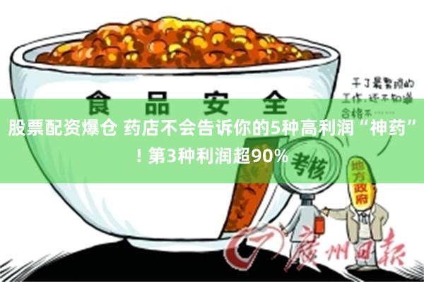 股票配资爆仓 药店不会告诉你的5种高利润“神药”! 第3种利润超90%